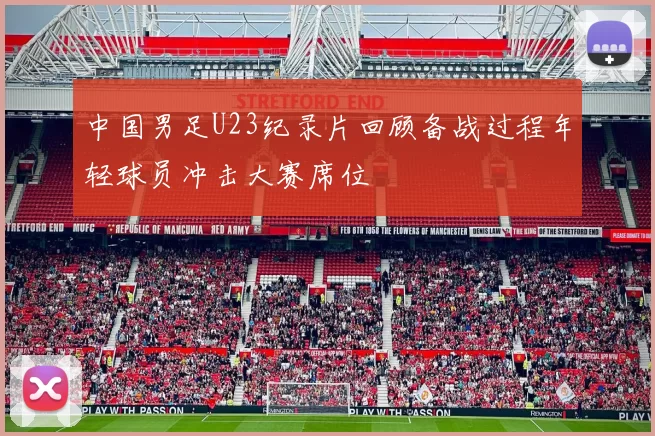 中国男足U23纪录片回顾备战过程年轻球员冲击大赛席位