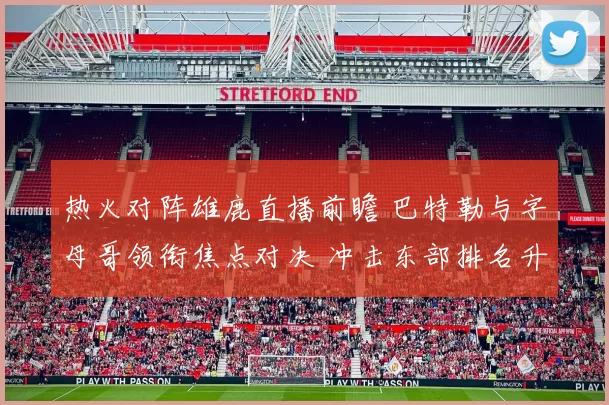 热火对阵雄鹿直播前瞻 巴特勒与字母哥领衔焦点对决 冲击东部排名升温