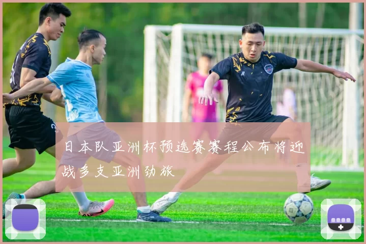 日本队亚洲杯预选赛赛程公布将迎战多支亚洲劲旅