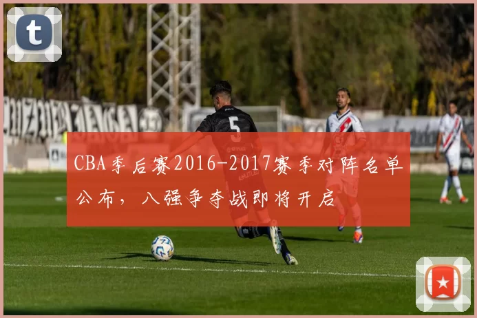 CBA季后赛2016-2017赛季对阵名单公布，八强争夺战即将开启