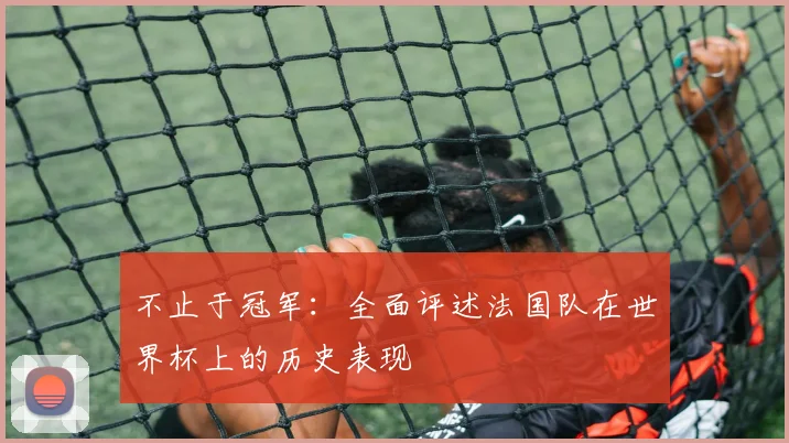 不止于冠军:全面评述法国队在世界杯上的历史表现