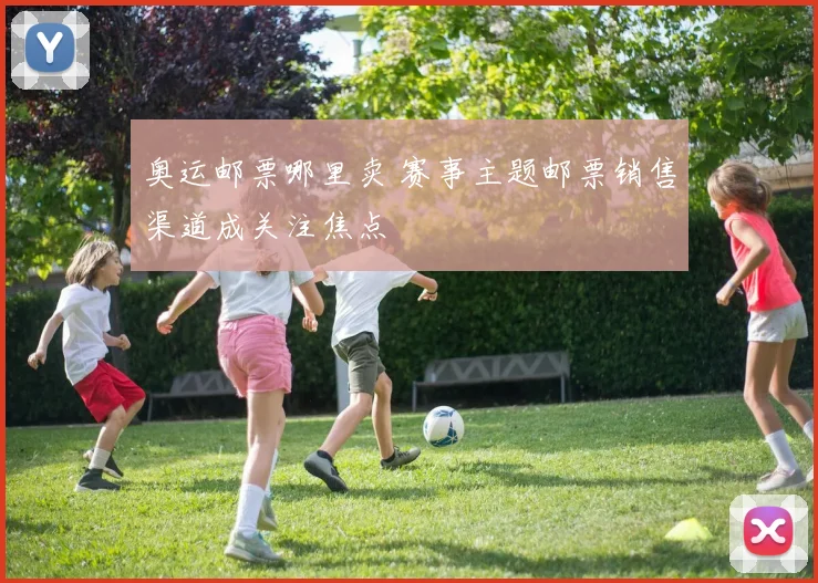 奥运邮票哪里卖 赛事主题邮票销售渠道成关注焦点