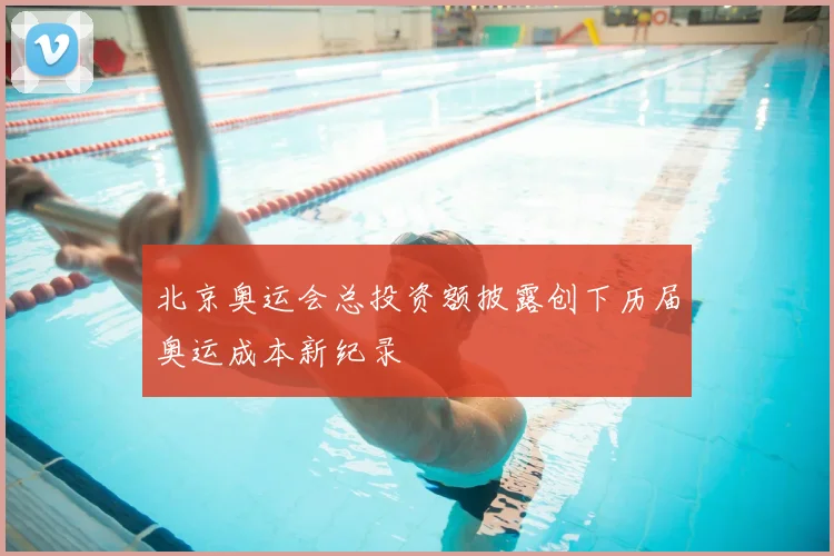 北京奥运会总投资额披露创下历届奥运成本新纪录