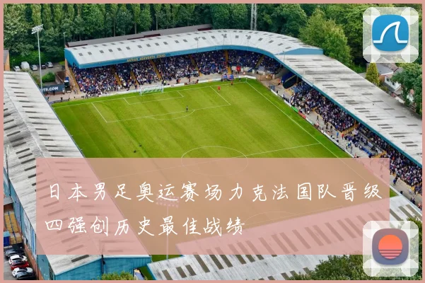 日本男足奥运赛场力克法国队晋级四强创历史最佳战绩