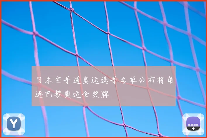 日本空手道奥运选手名单公布将角逐巴黎奥运会奖牌