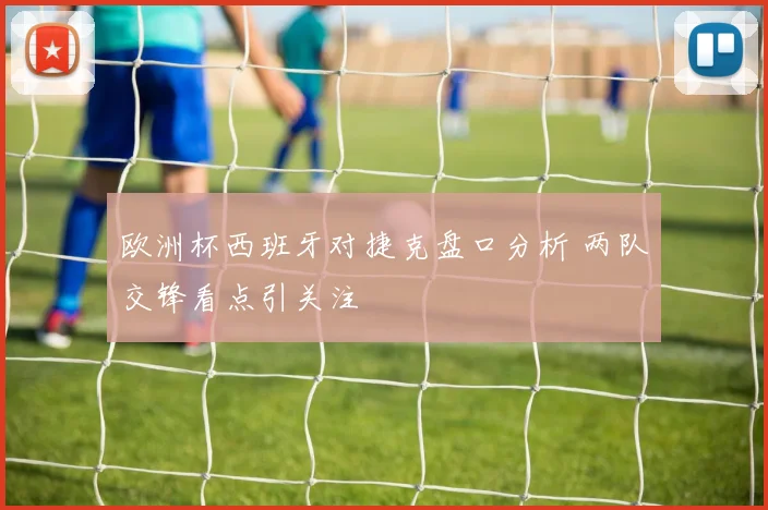 欧洲杯西班牙对捷克盘口分析 两队交锋看点引关注