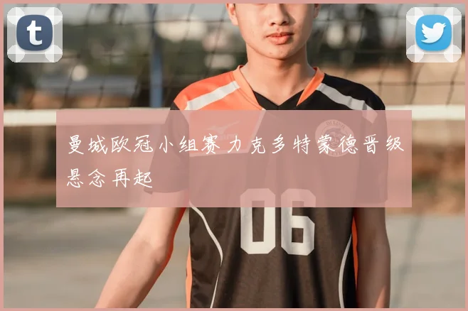 曼城欧冠小组赛力克多特蒙德晋级悬念再起
