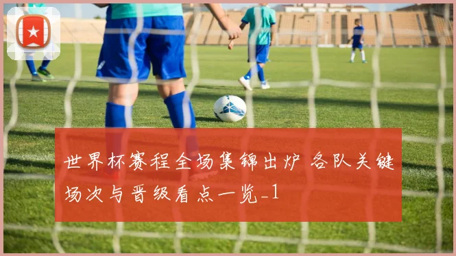 世界杯赛程全场集锦出炉 各队关键场次与晋级看点一览_1