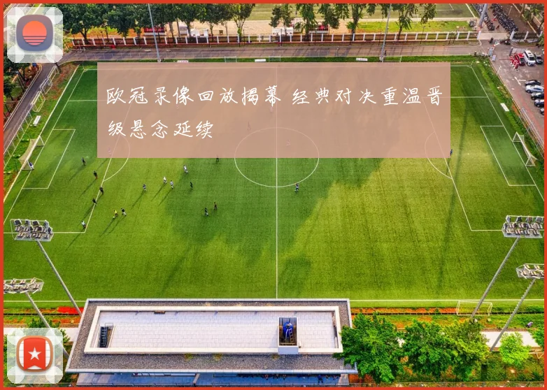 欧冠录像回放揭幕 经典对决重温晋级悬念延续