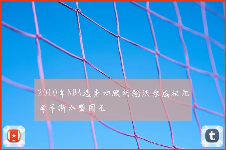 2010年NBA选秀回顾约翰沃尔成状元考辛斯加盟国王