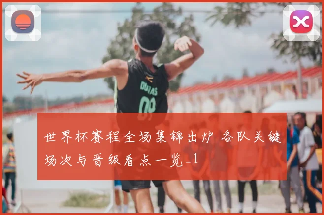 世界杯赛程全场集锦出炉 各队关键场次与晋级看点一览_1