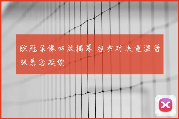 欧冠录像回放揭幕 经典对决重温晋级悬念延续