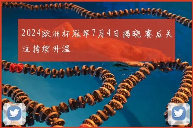 2024欧洲杯冠军7月4日揭晓 赛后关注持续升温
