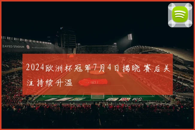 2024欧洲杯冠军7月4日揭晓 赛后关注持续升温