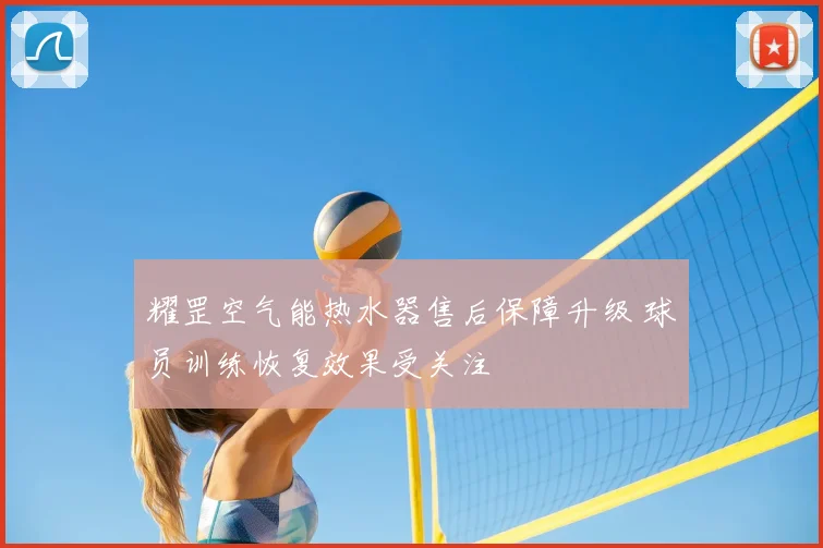 耀罡空气能热水器售后保障升级 球员训练恢复效果受关注
